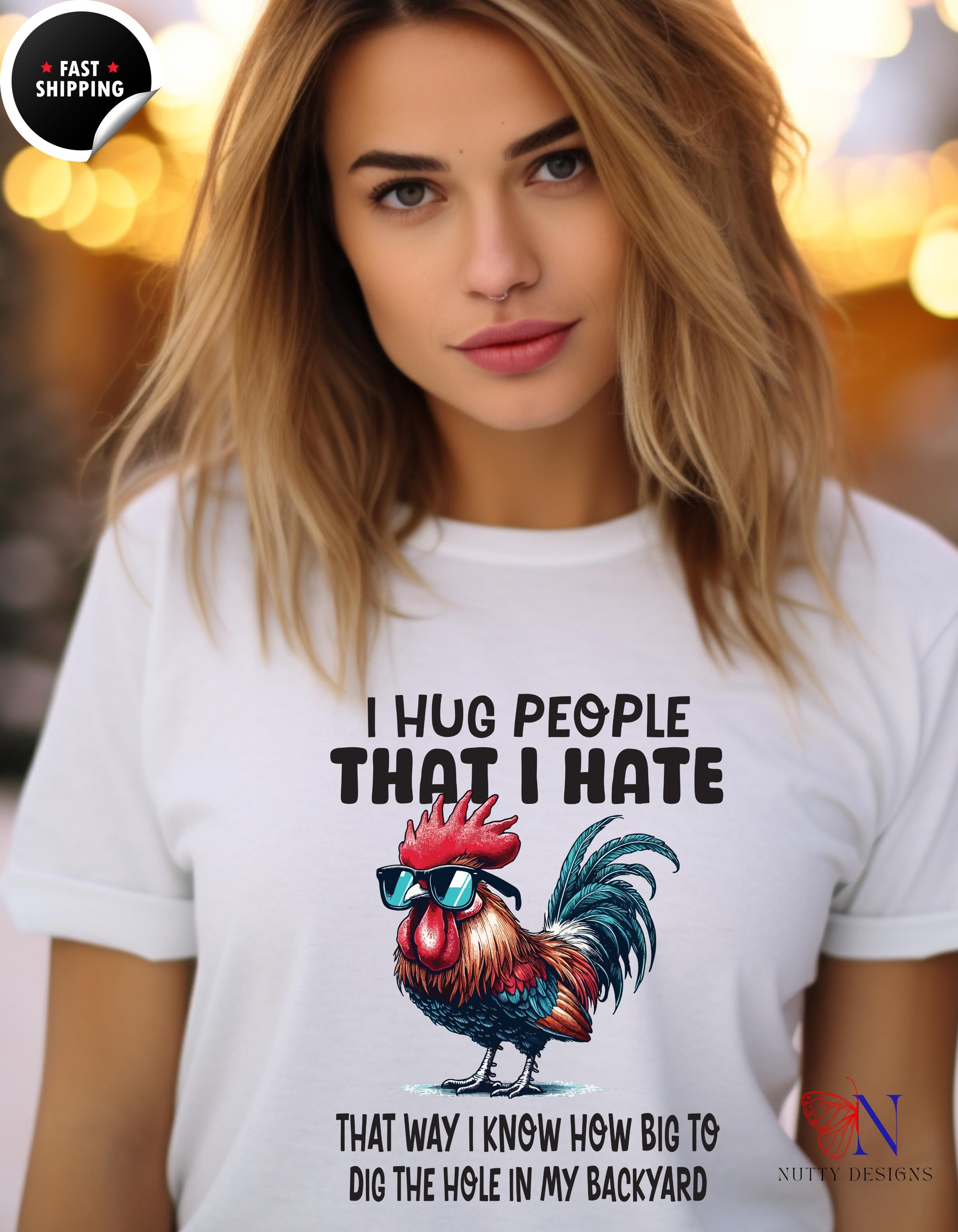 Funny rooster shirt, funny gift idea, I Hug People That I Hate, That Way I Know How Big To Dig The Whole In My Backyard, graphic tee